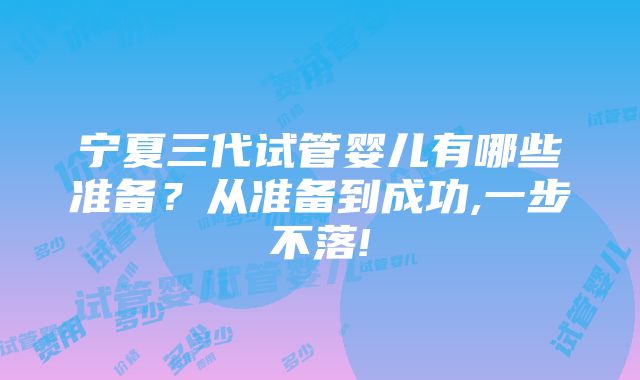 宁夏三代试管婴儿有哪些准备？从准备到成功,一步不落!