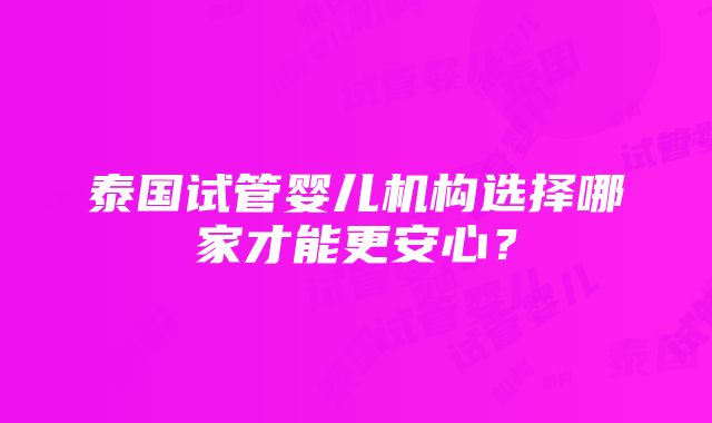 泰国试管婴儿机构选择哪家才能更安心？