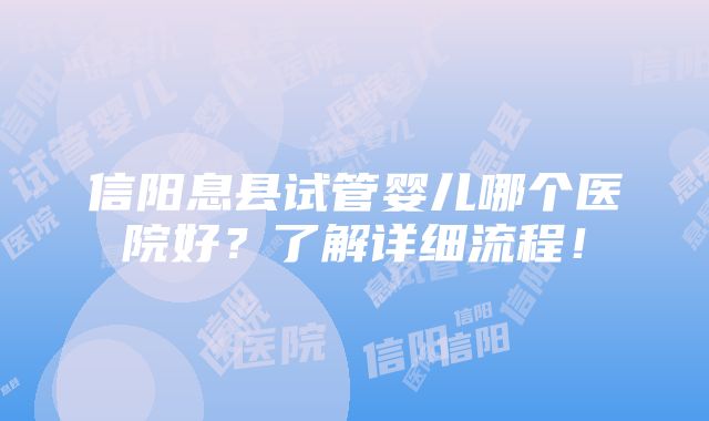 信阳息县试管婴儿哪个医院好？了解详细流程！