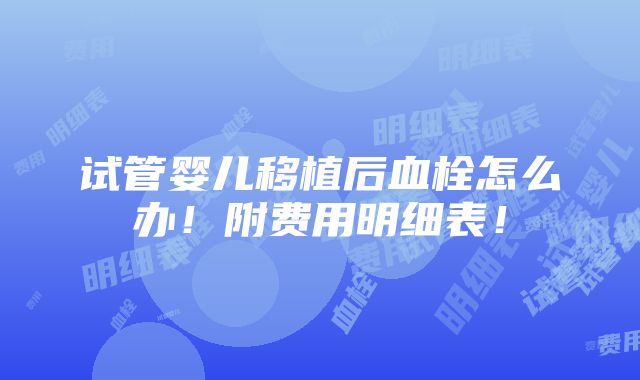 试管婴儿移植后血栓怎么办！附费用明细表！