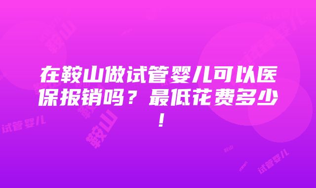 在鞍山做试管婴儿可以医保报销吗？最低花费多少！