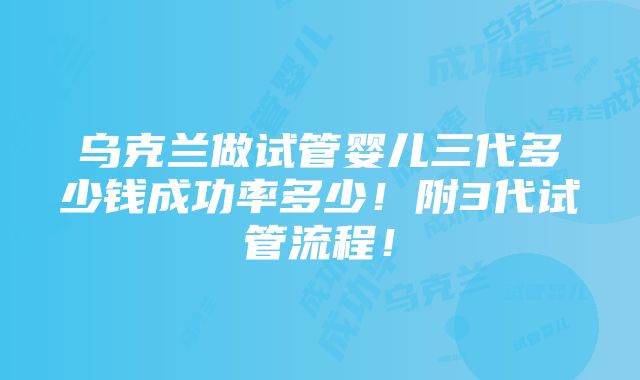 乌克兰做试管婴儿三代多少钱成功率多少！附3代试管流程！