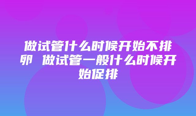 做试管什么时候开始不排卵 做试管一般什么时候开始促排