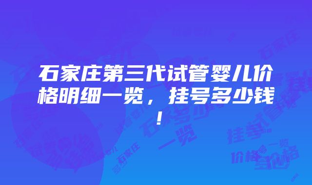 石家庄第三代试管婴儿价格明细一览，挂号多少钱！