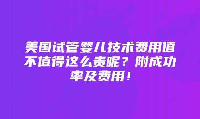 美国试管婴儿技术费用值不值得这么贵呢？附成功率及费用！