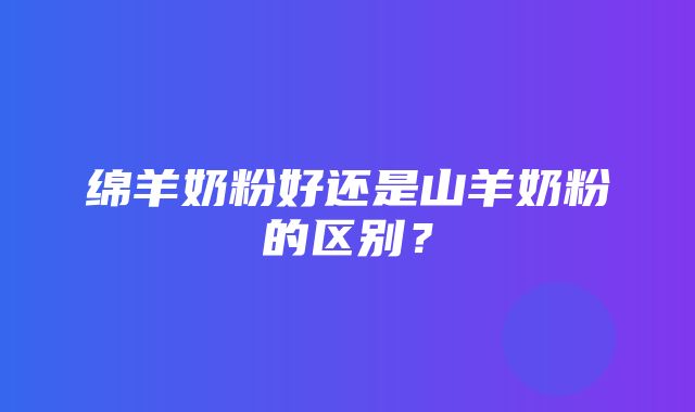 绵羊奶粉好还是山羊奶粉的区别？