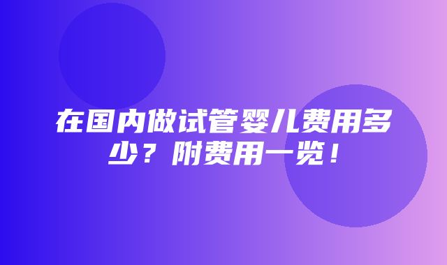 在国内做试管婴儿费用多少？附费用一览！