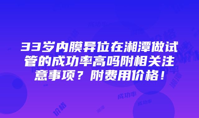 33岁内膜异位在湘潭做试管的成功率高吗附相关注意事项？附费用价格！