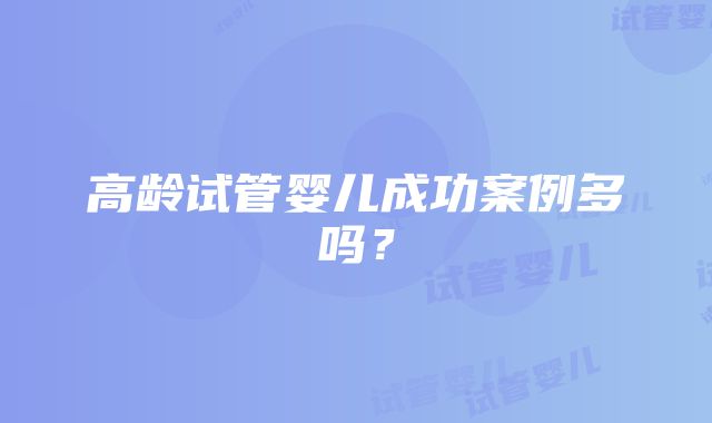 高龄试管婴儿成功案例多吗？