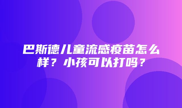 巴斯德儿童流感疫苗怎么样？小孩可以打吗？