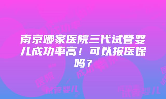 南京哪家医院三代试管婴儿成功率高！可以报医保吗？