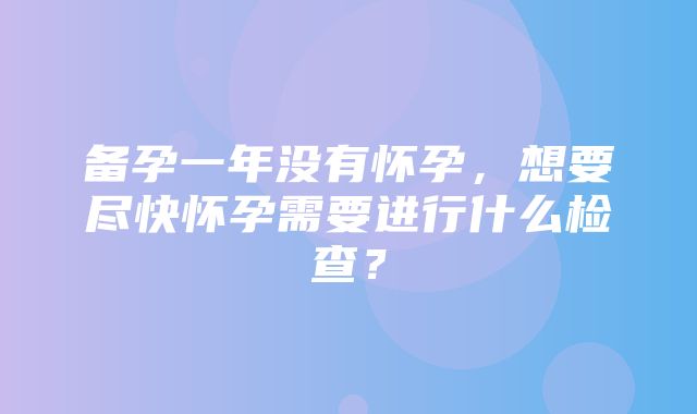 备孕一年没有怀孕，想要尽快怀孕需要进行什么检查？