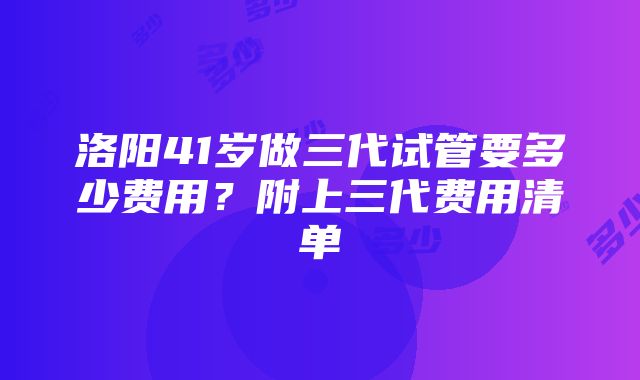 洛阳41岁做三代试管要多少费用？附上三代费用清单