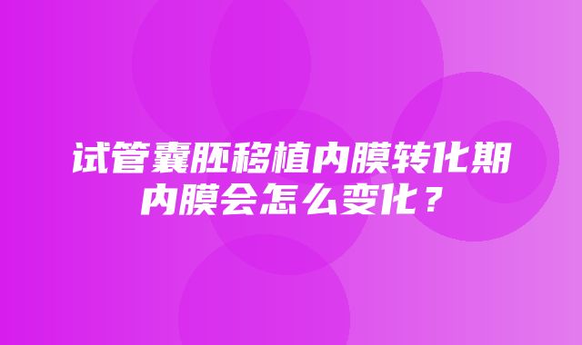 试管囊胚移植内膜转化期内膜会怎么变化？