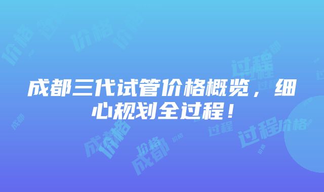 成都三代试管价格概览，细心规划全过程！