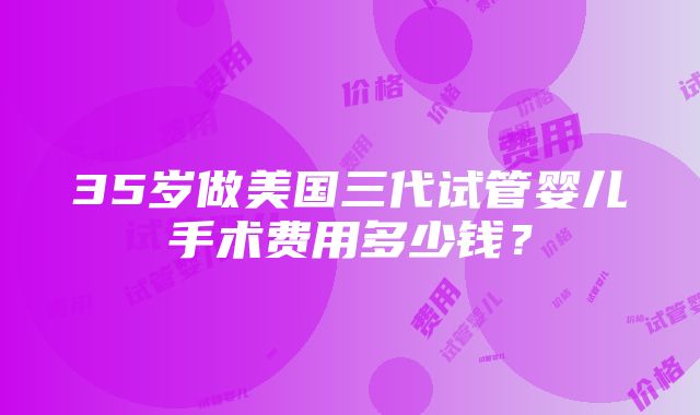 35岁做美国三代试管婴儿手术费用多少钱？