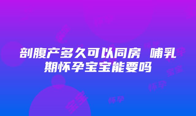 剖腹产多久可以同房 哺乳期怀孕宝宝能要吗