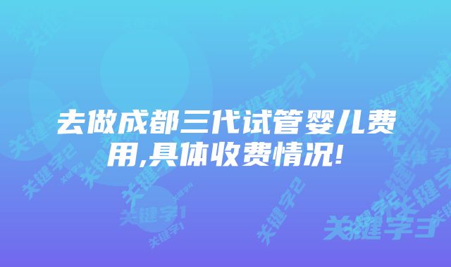 去做成都三代试管婴儿费用,具体收费情况!