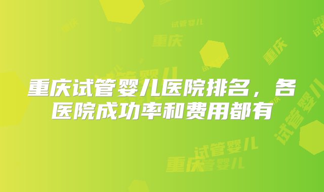 重庆试管婴儿医院排名，各医院成功率和费用都有