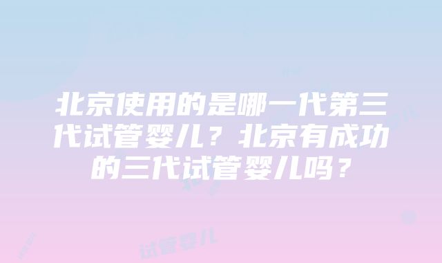 北京使用的是哪一代第三代试管婴儿？北京有成功的三代试管婴儿吗？