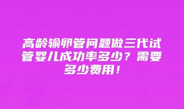 高龄输卵管问题做三代试管婴儿成功率多少？需要多少费用！