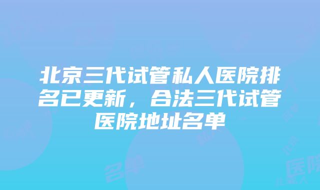 北京三代试管私人医院排名已更新，合法三代试管医院地址名单