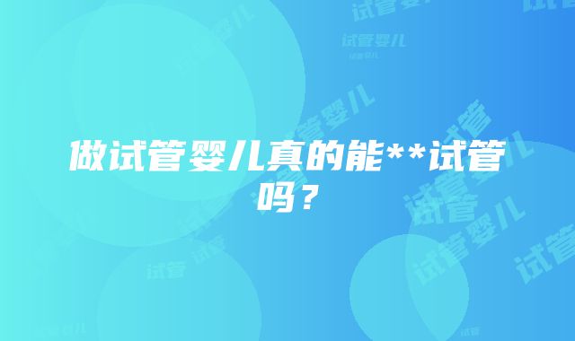 做试管婴儿真的能**试管吗？