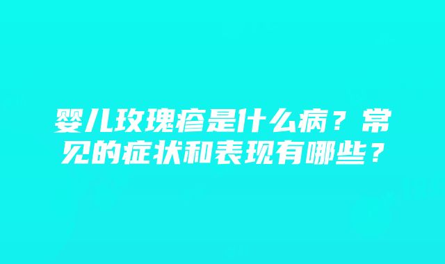 婴儿玫瑰疹是什么病？常见的症状和表现有哪些？