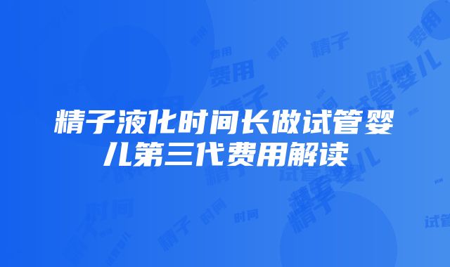 精子液化时间长做试管婴儿第三代费用解读