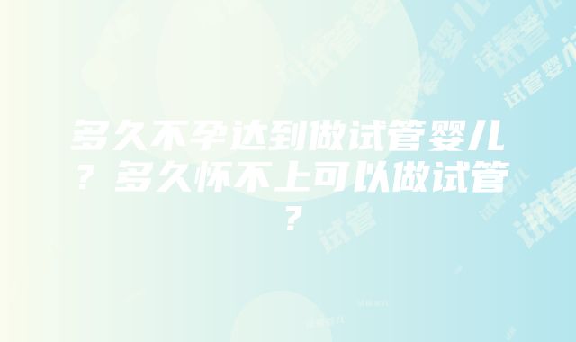 多久不孕达到做试管婴儿？多久怀不上可以做试管？