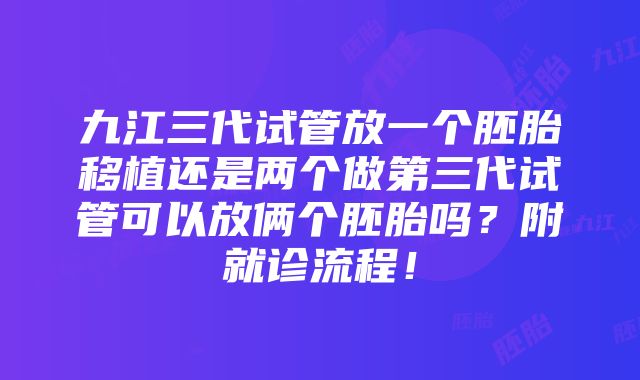 九江三代试管放一个胚胎移植还是两个做第三代试管可以放俩个胚胎吗？附就诊流程！