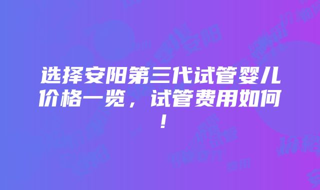 选择安阳第三代试管婴儿价格一览，试管费用如何！