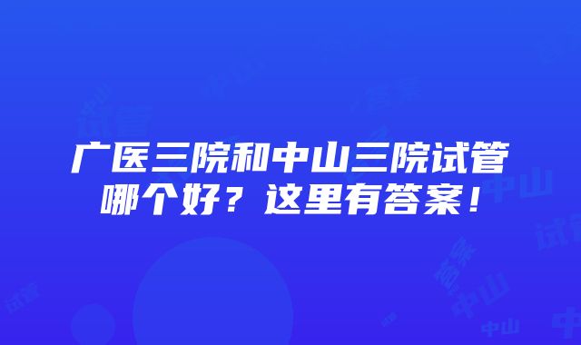 广医三院和中山三院试管哪个好？这里有答案！