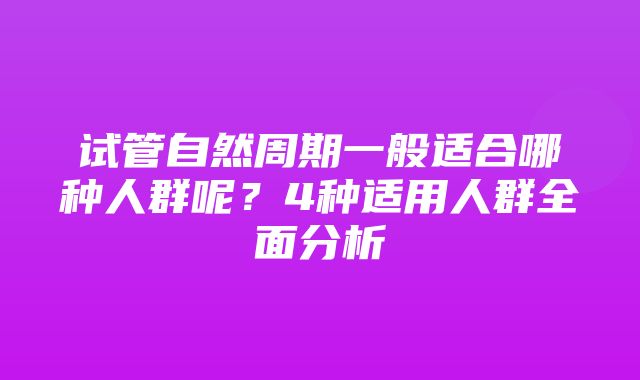 试管自然周期一般适合哪种人群呢？4种适用人群全面分析