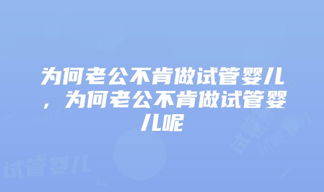 为何老公不肯做试管婴儿，为何老公不肯做试管婴儿呢