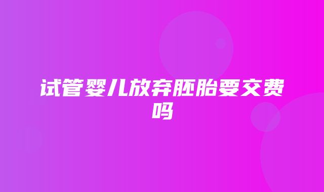 试管婴儿放弃胚胎要交费吗