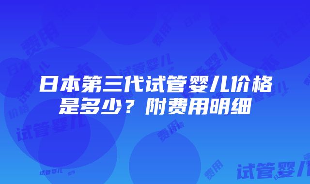 日本第三代试管婴儿价格是多少？附费用明细