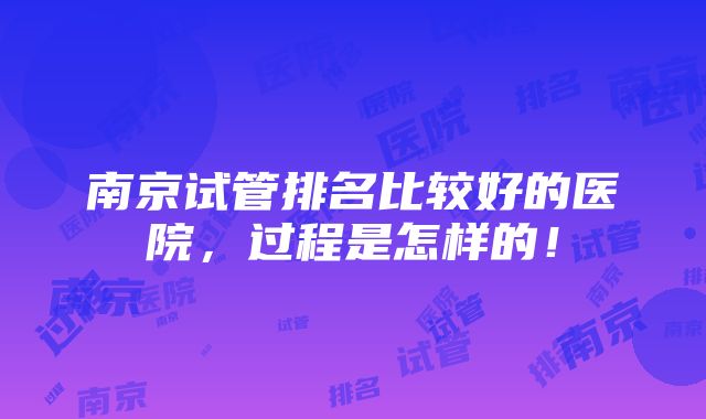 南京试管排名比较好的医院，过程是怎样的！