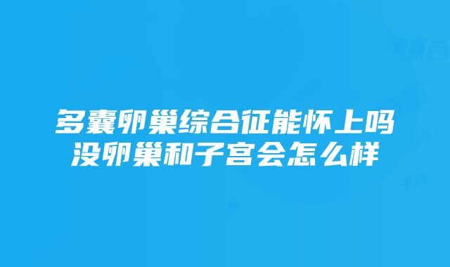 多囊卵巢综合征能怀上吗没卵巢和子宫会怎么样