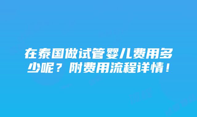 在泰国做试管婴儿费用多少呢？附费用流程详情！