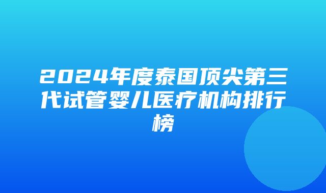 2024年度泰国顶尖第三代试管婴儿医疗机构排行榜