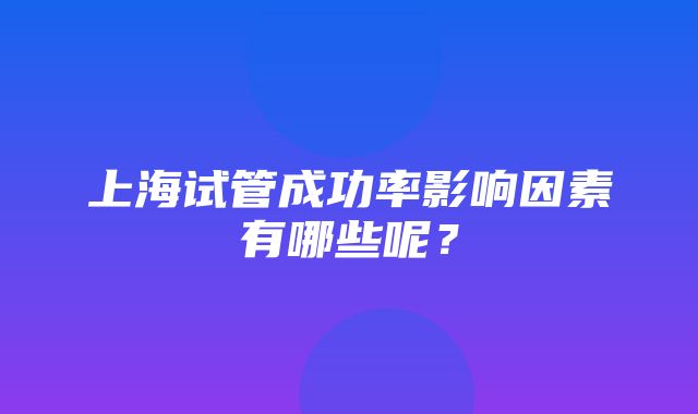 上海试管成功率影响因素有哪些呢？