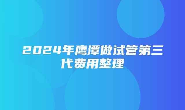 2024年鹰潭做试管第三代费用整理