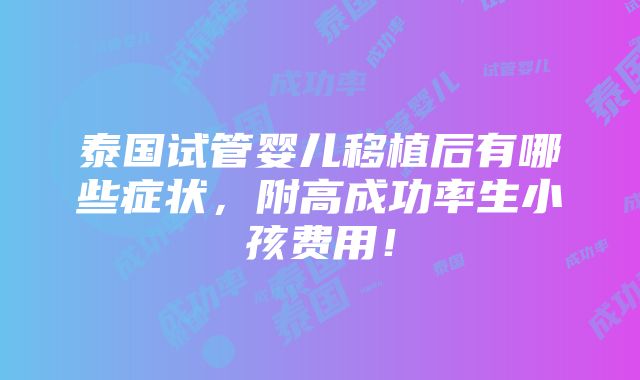 泰国试管婴儿移植后有哪些症状，附高成功率生小孩费用！