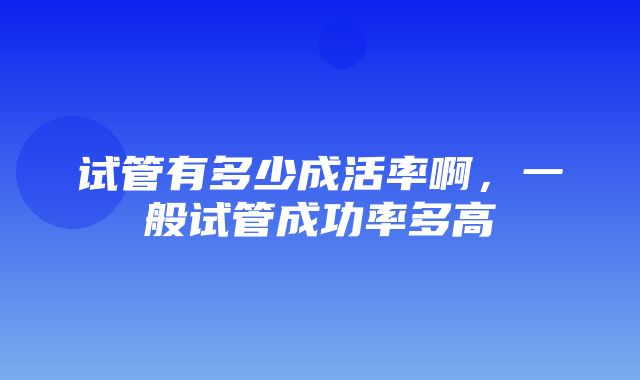 试管有多少成活率啊，一般试管成功率多高