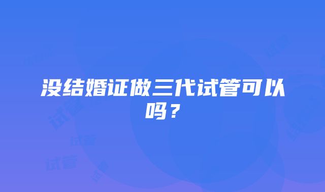 没结婚证做三代试管可以吗？