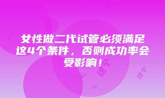 女性做二代试管必须满足这4个条件，否则成功率会受影响！