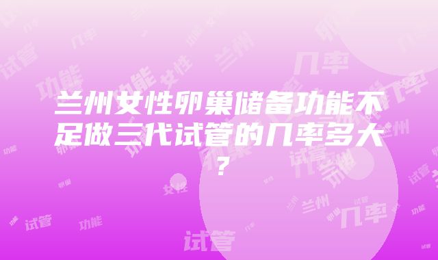 兰州女性卵巢储备功能不足做三代试管的几率多大？