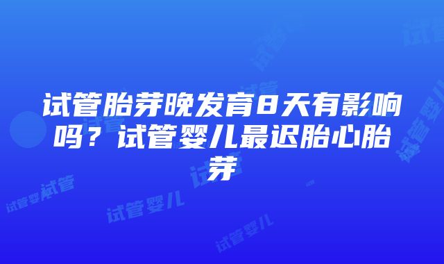 试管胎芽晚发育8天有影响吗？试管婴儿最迟胎心胎芽