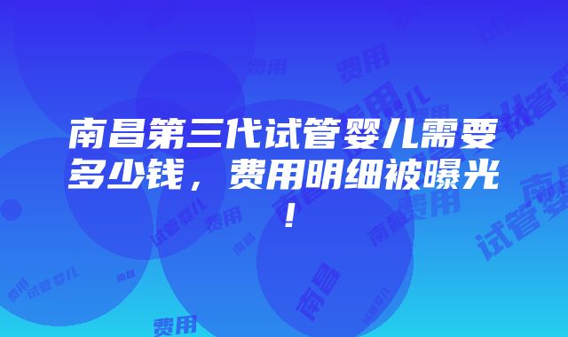 南昌第三代试管婴儿需要多少钱，费用明细被曝光！